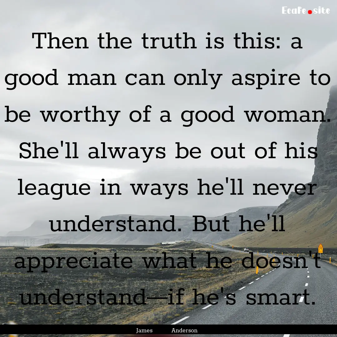 Then the truth is this: a good man can only.... : Quote by James Anderson