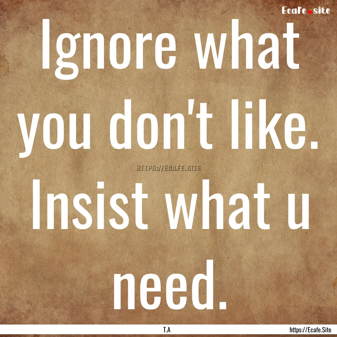 Ignore what you don't like. Insist what u.... : Quote by T.A