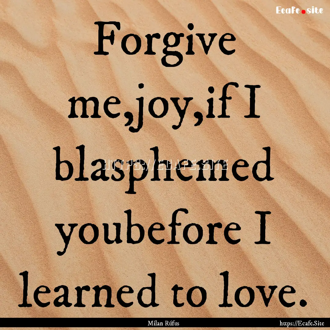 Forgive me,joy,if I blasphemed youbefore.... : Quote by Milan Rúfus