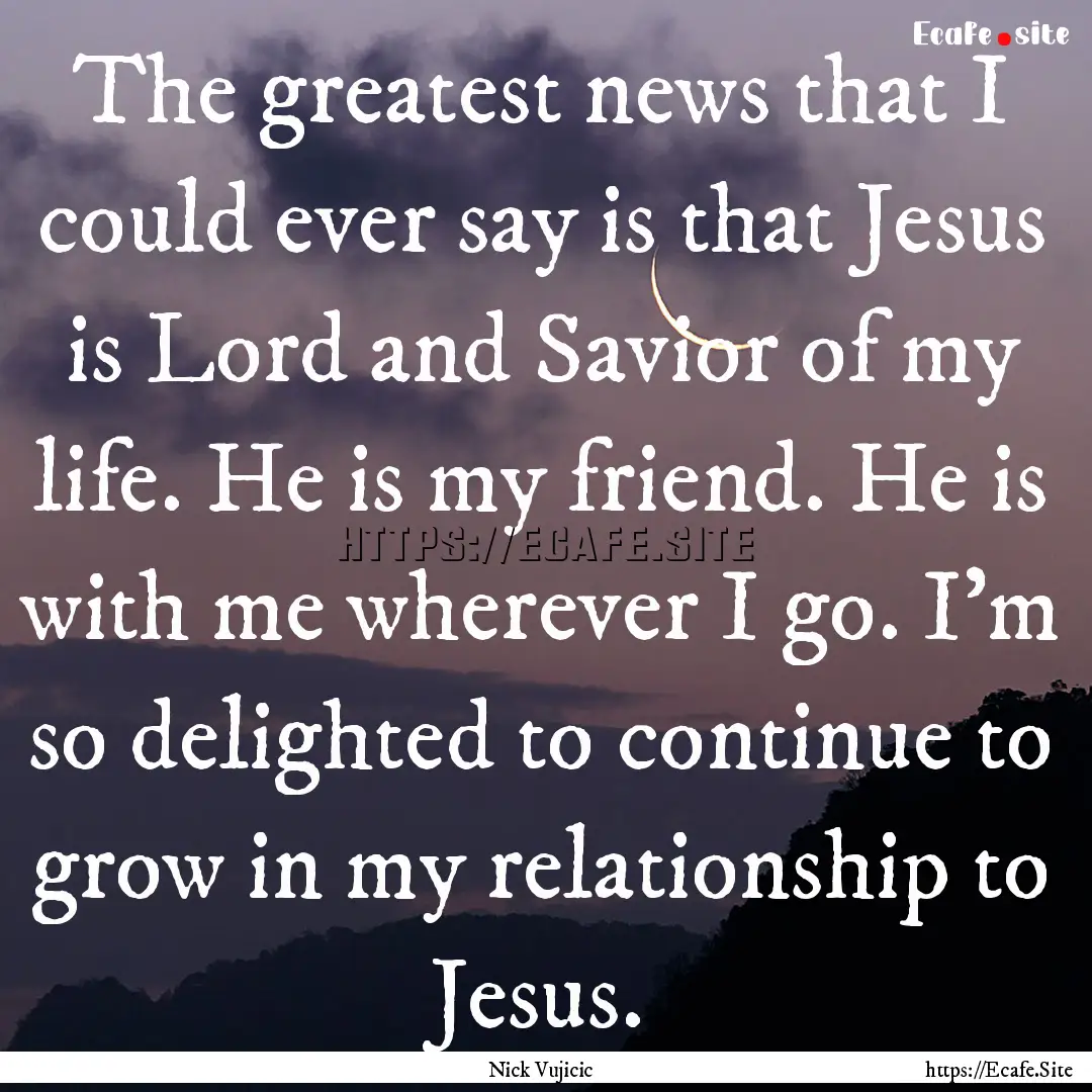 The greatest news that I could ever say is.... : Quote by Nick Vujicic