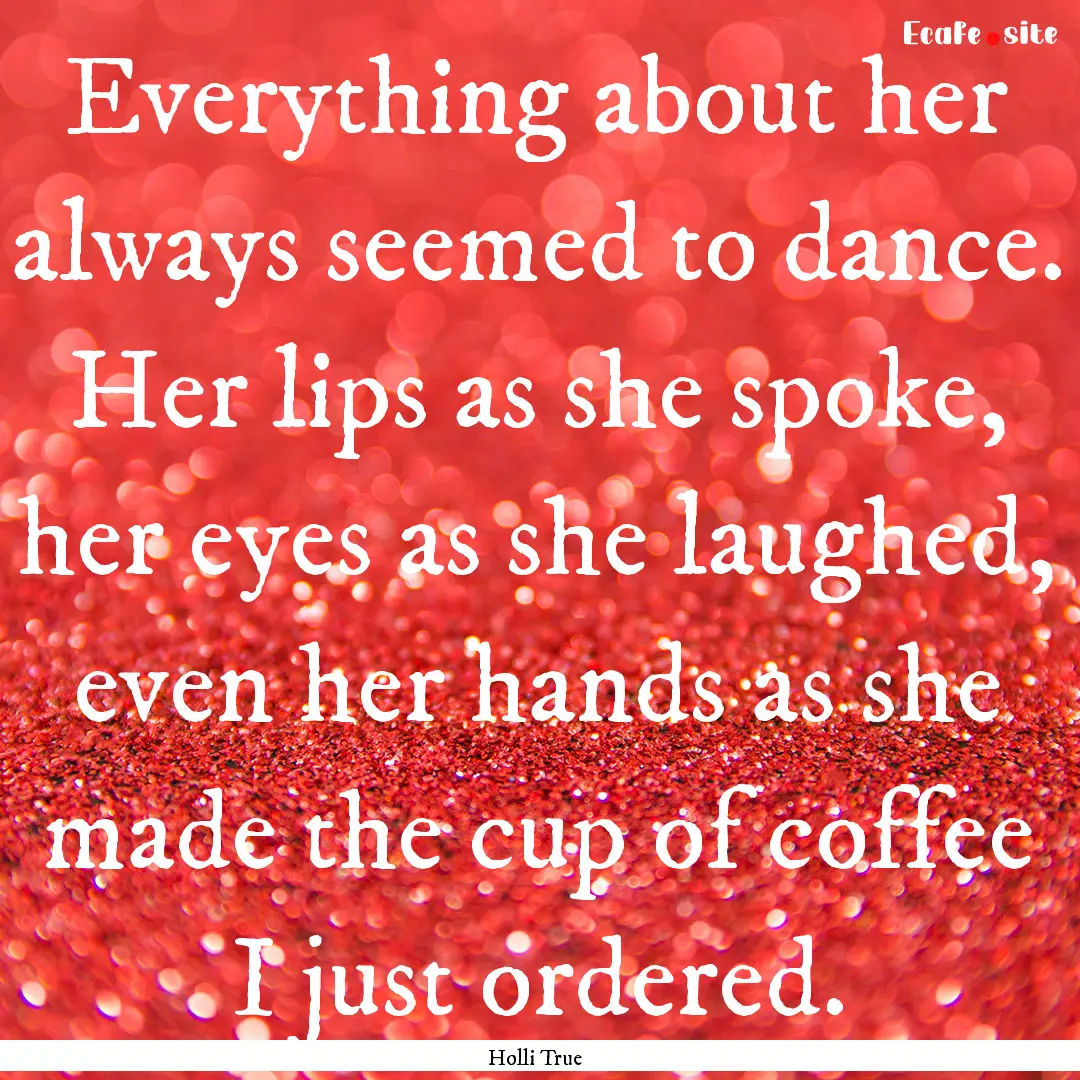 Everything about her always seemed to dance..... : Quote by Holli True