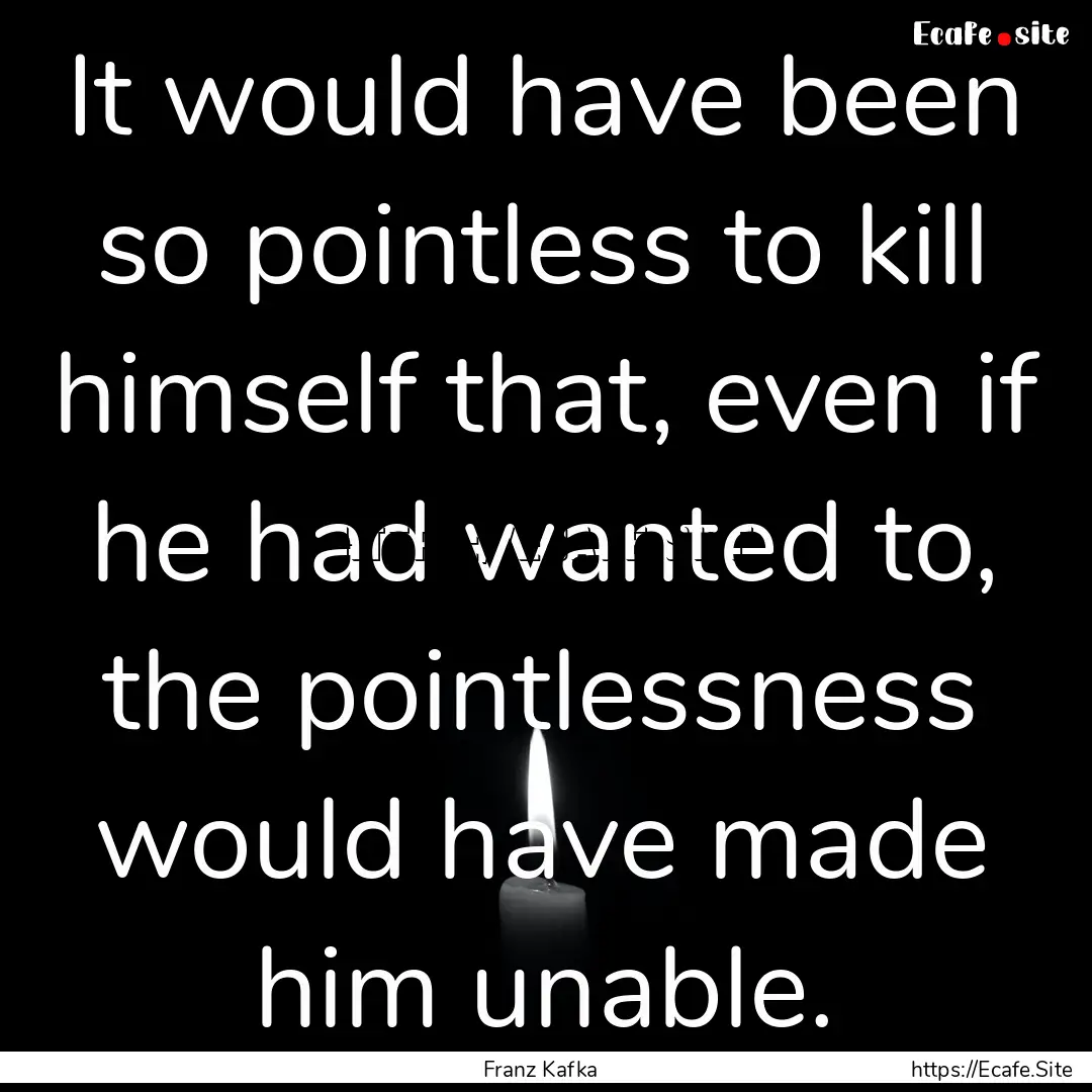 It would have been so pointless to kill himself.... : Quote by Franz Kafka