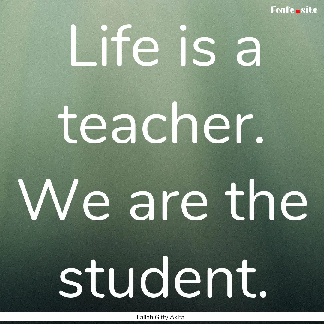 Life is a teacher. We are the student. : Quote by Lailah Gifty Akita