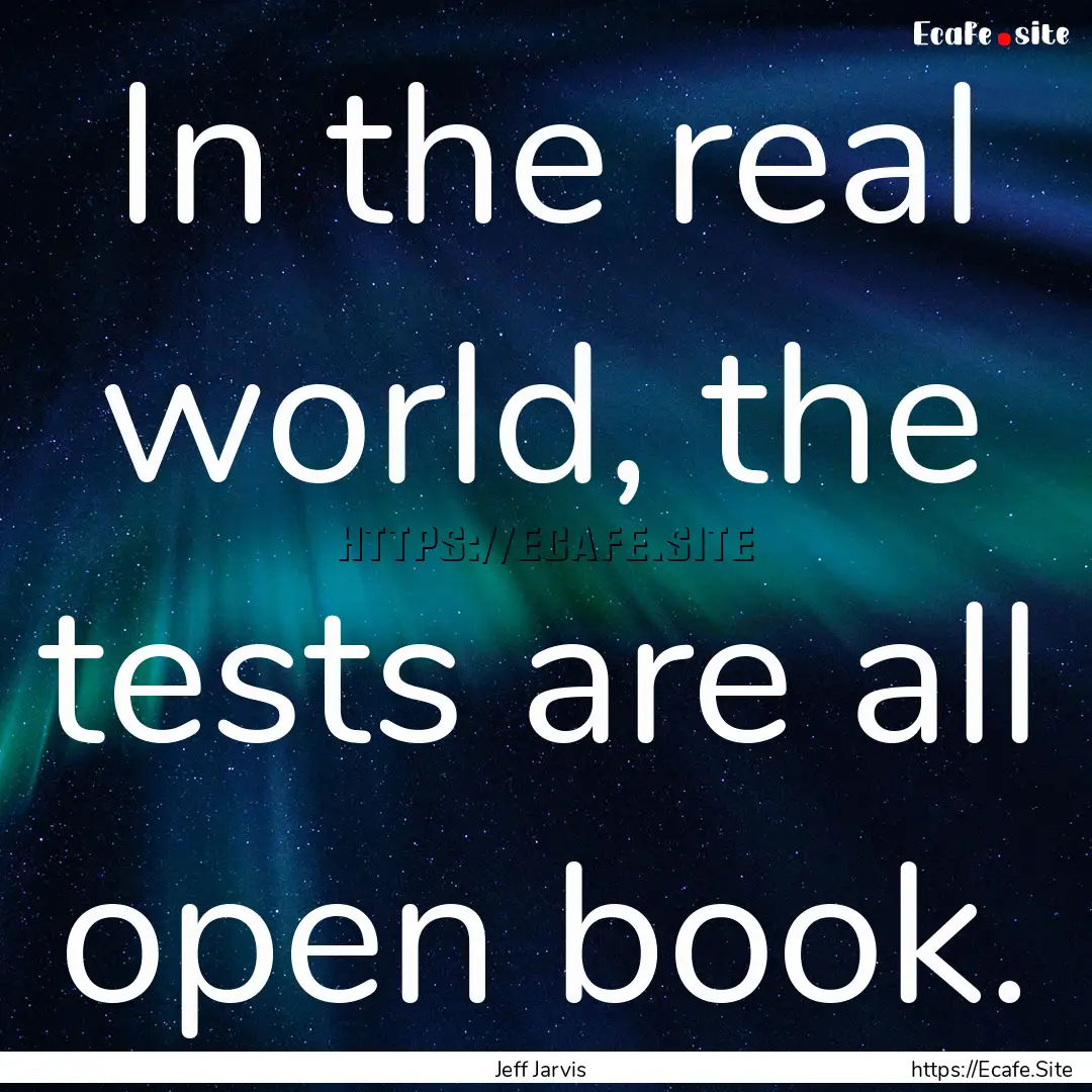 In the real world, the tests are all open.... : Quote by Jeff Jarvis