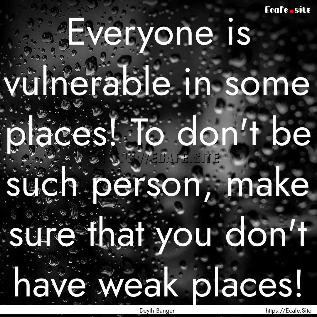 Everyone is vulnerable in some places! To.... : Quote by Deyth Banger