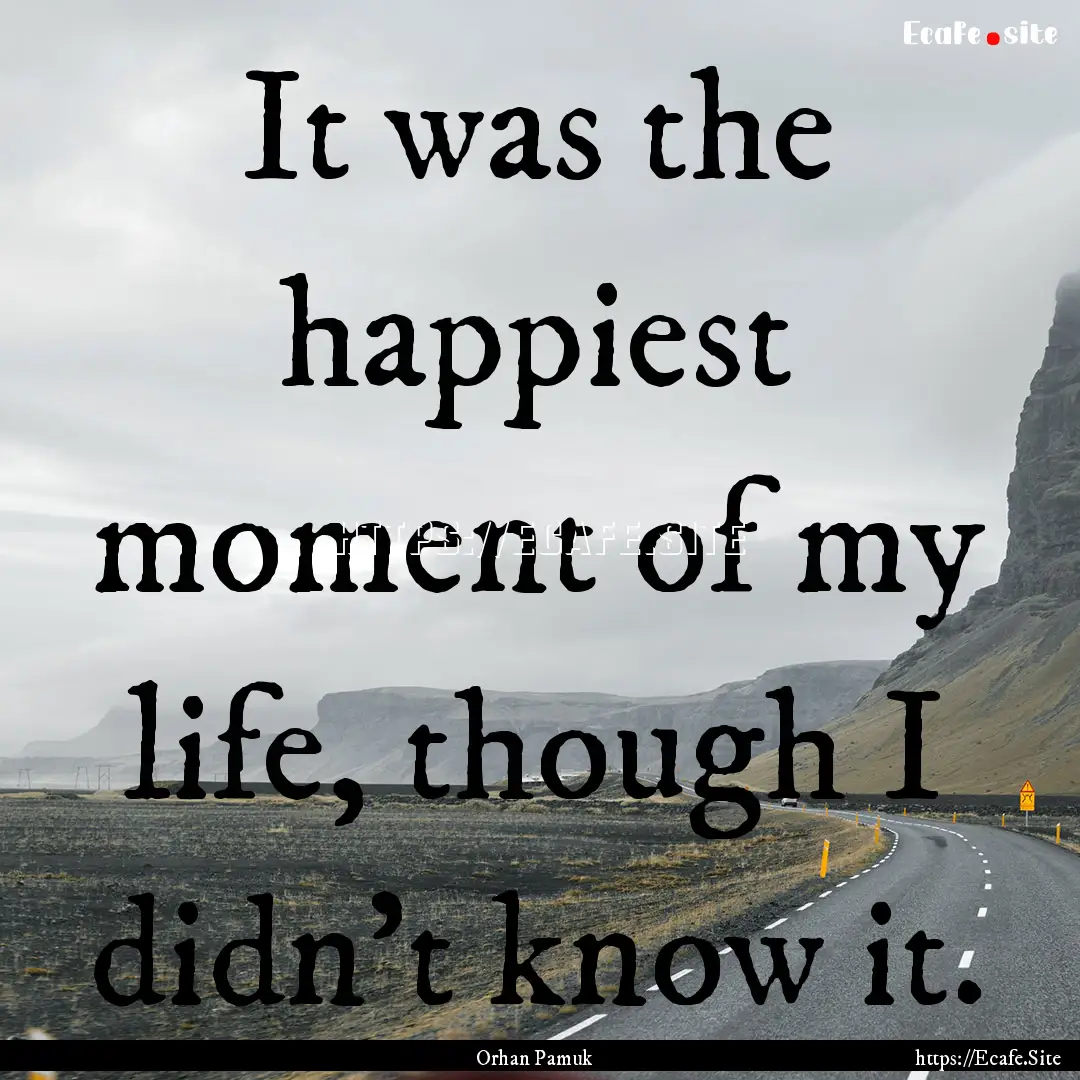 It was the happiest moment of my life, though.... : Quote by Orhan Pamuk