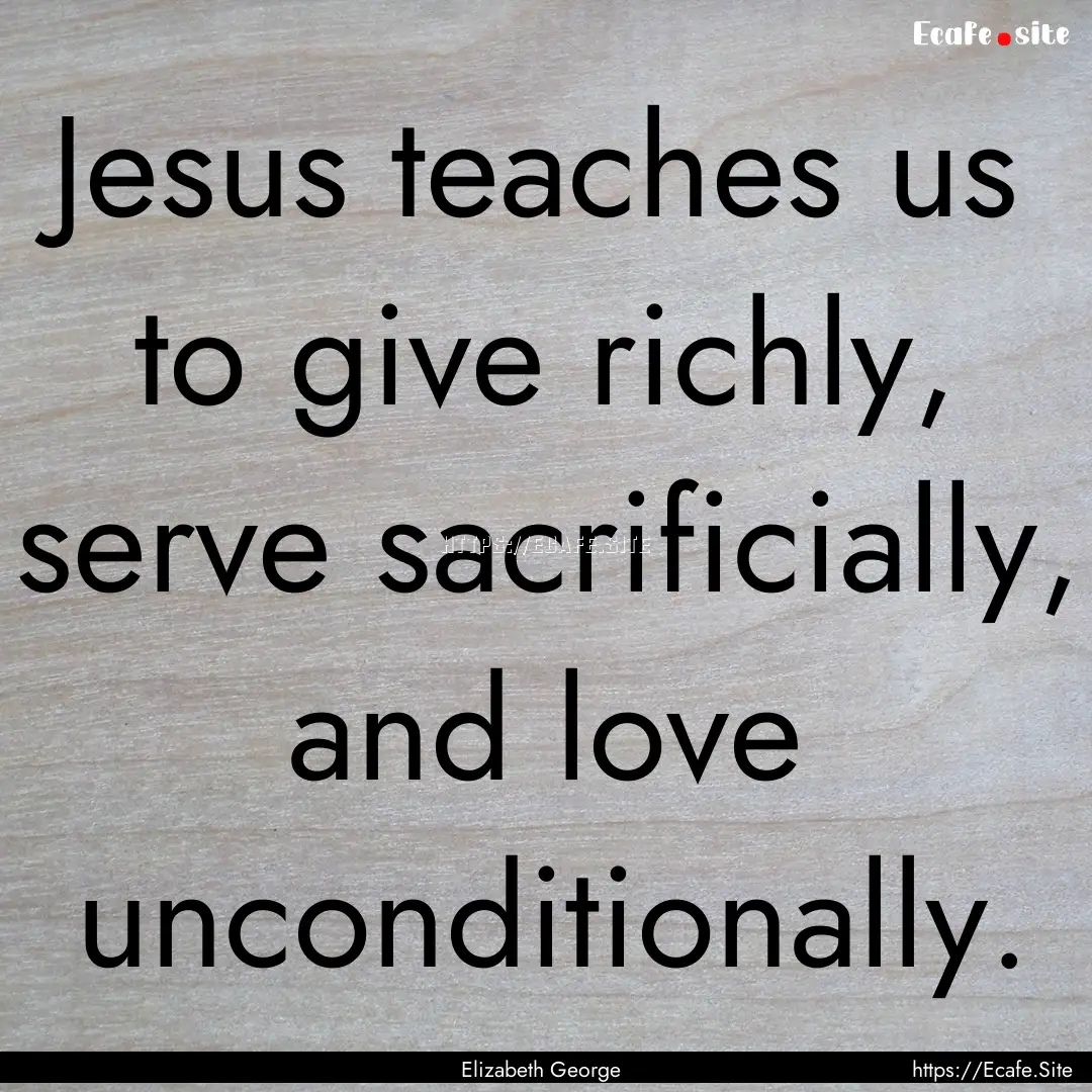 Jesus teaches us to give richly, serve sacrificially,.... : Quote by Elizabeth George