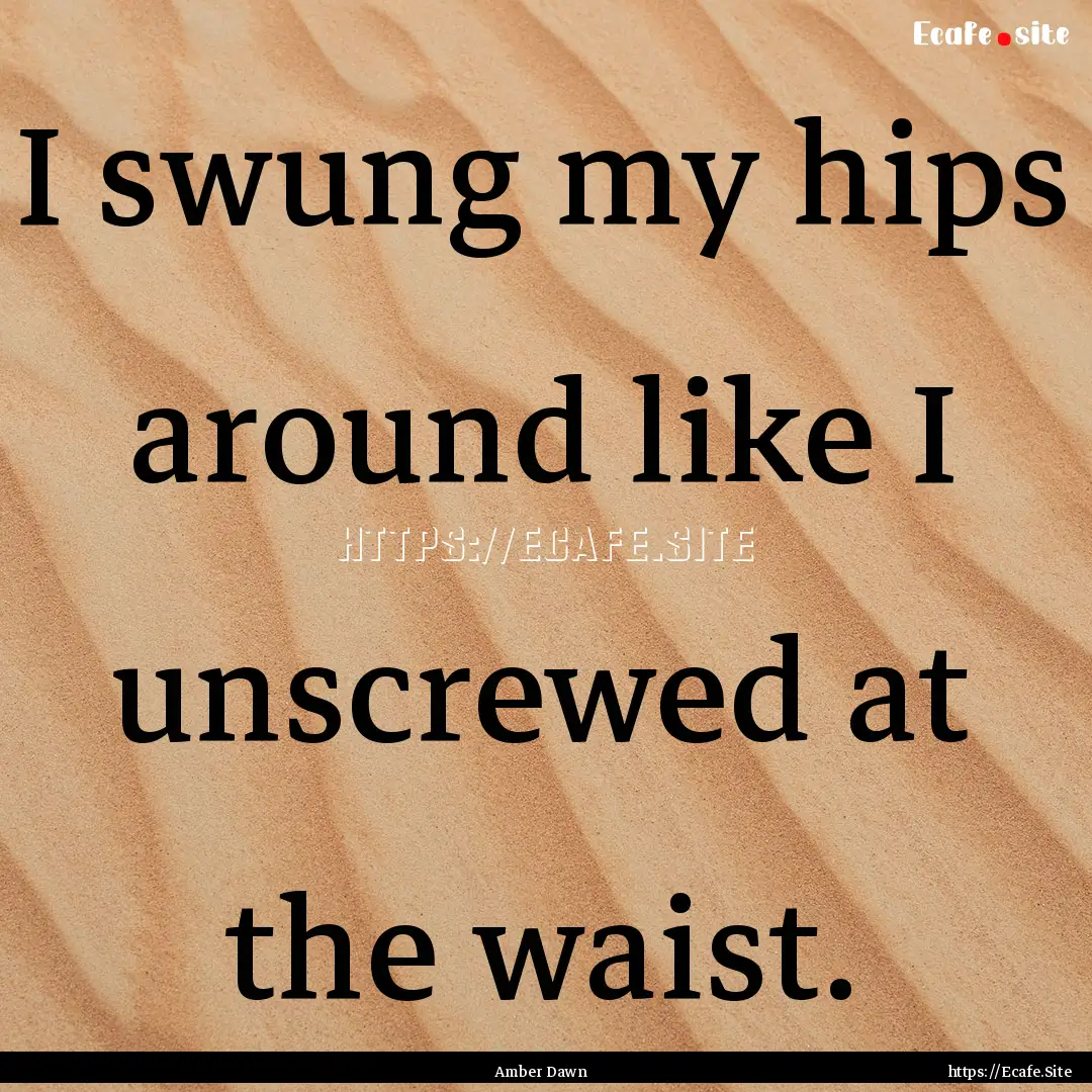 I swung my hips around like I unscrewed at.... : Quote by Amber Dawn