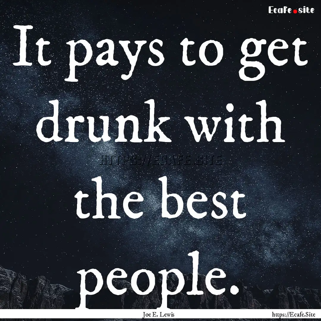 It pays to get drunk with the best people..... : Quote by Joe E. Lewis