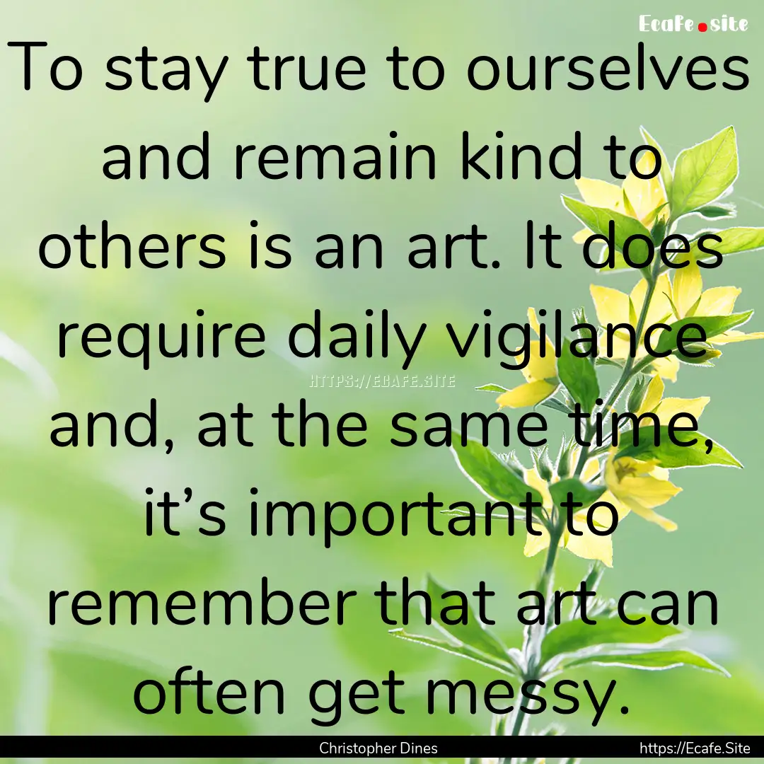 To stay true to ourselves and remain kind.... : Quote by Christopher Dines