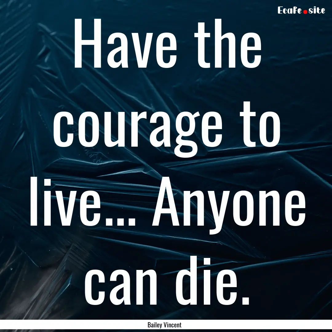 Have the courage to live... Anyone can die..... : Quote by Bailey Vincent