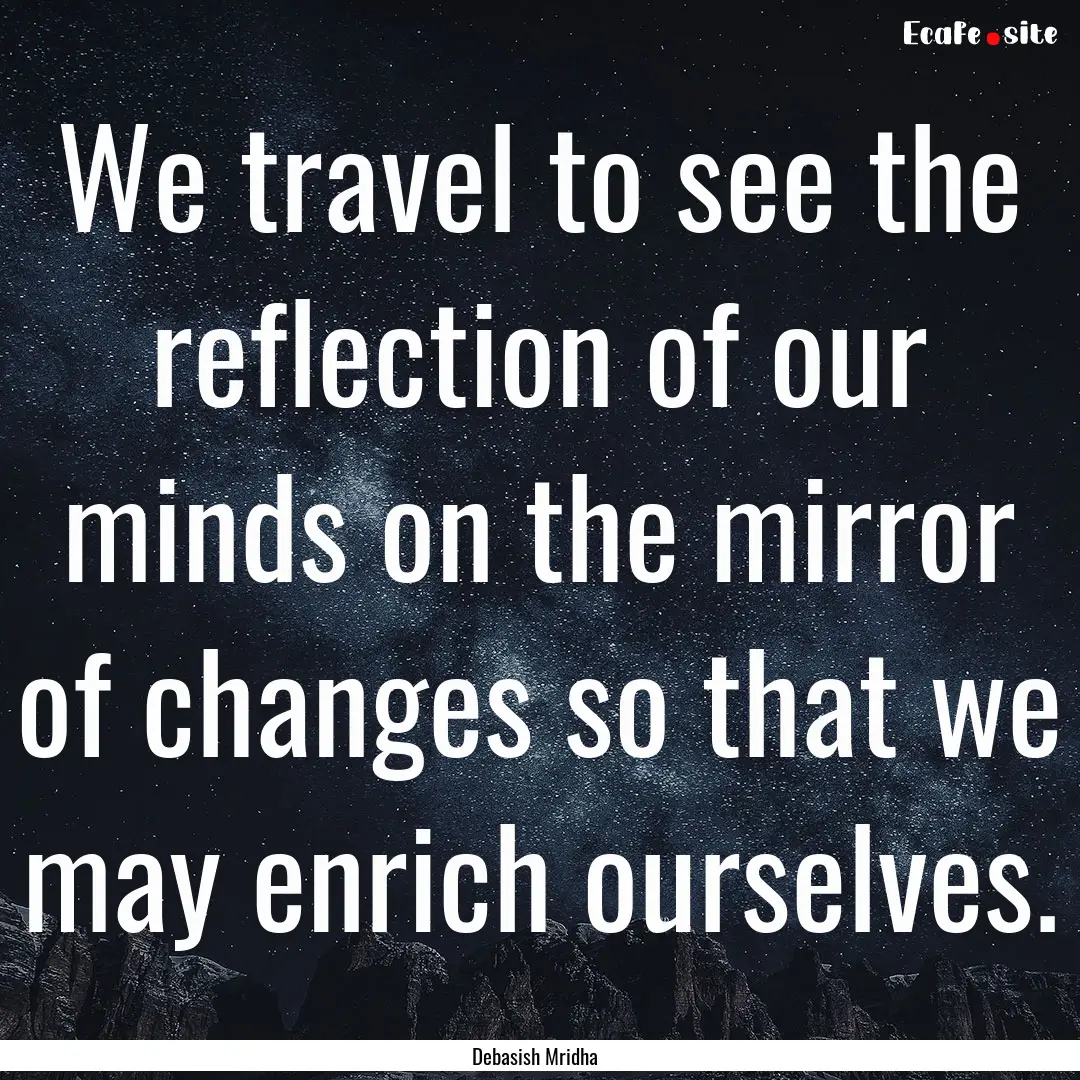 We travel to see the reflection of our minds.... : Quote by Debasish Mridha