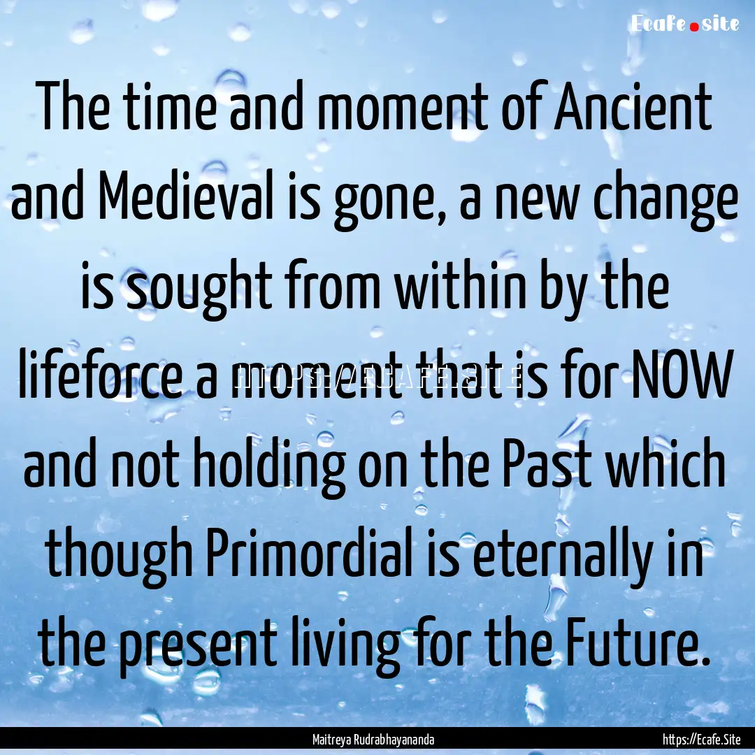 The time and moment of Ancient and Medieval.... : Quote by Maitreya Rudrabhayananda