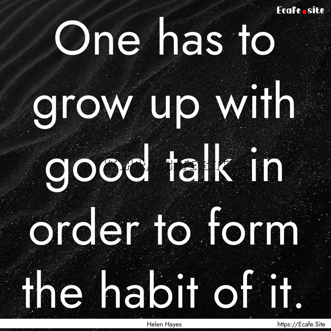 One has to grow up with good talk in order.... : Quote by Helen Hayes