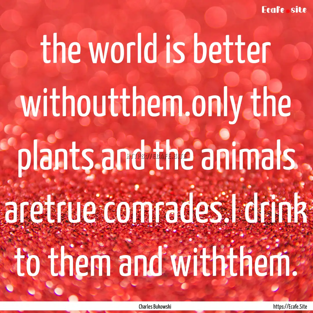 the world is better withoutthem.only the.... : Quote by Charles Bukowski