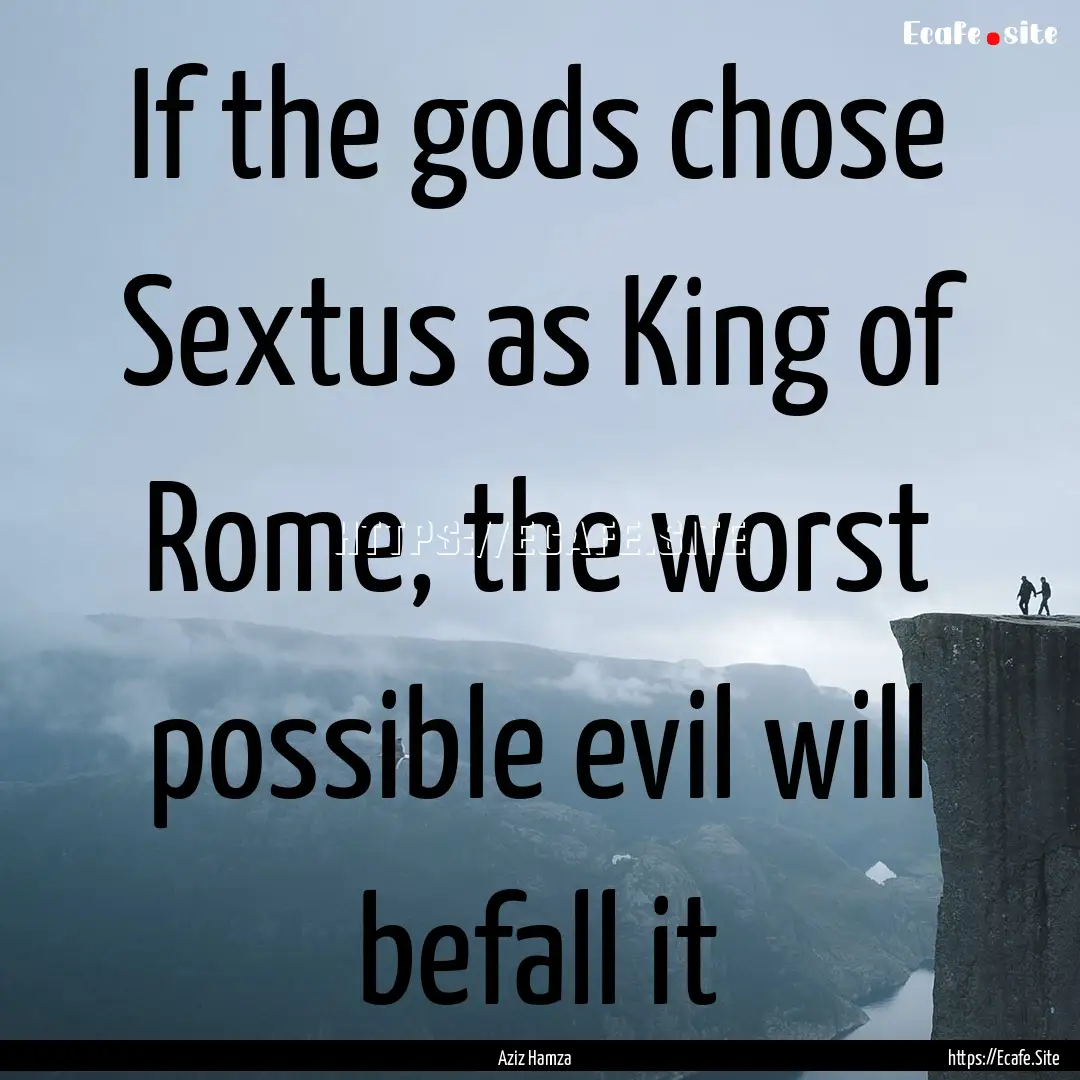 If the gods chose Sextus as King of Rome,.... : Quote by Aziz Hamza