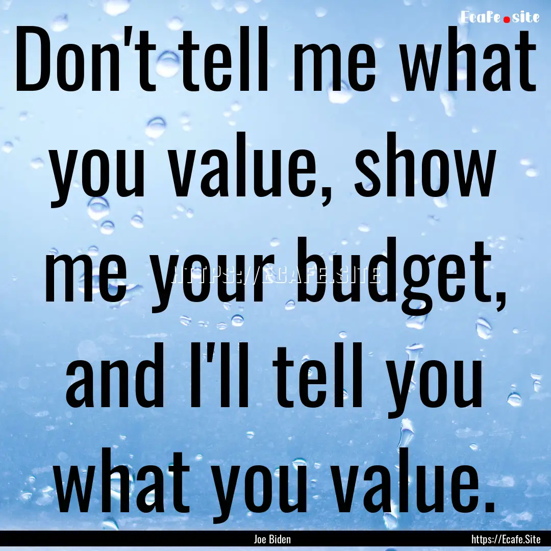 Don't tell me what you value, show me your.... : Quote by Joe Biden