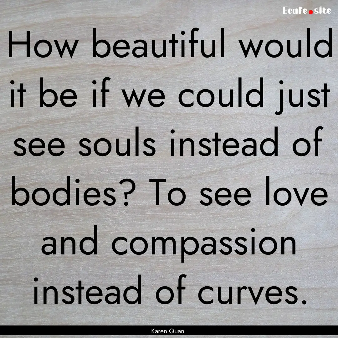 How beautiful would it be if we could just.... : Quote by Karen Quan