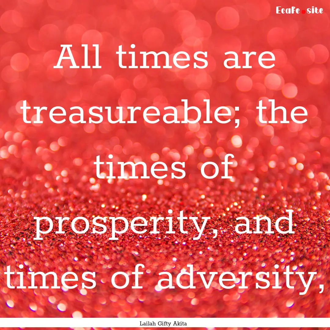 All times are treasureable; the times of.... : Quote by Lailah Gifty Akita