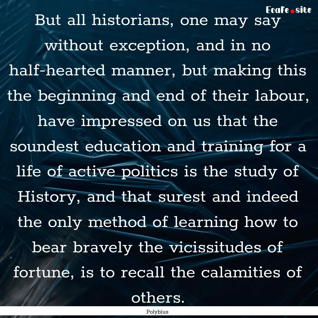 But all historians, one may say without exception,.... : Quote by Polybius