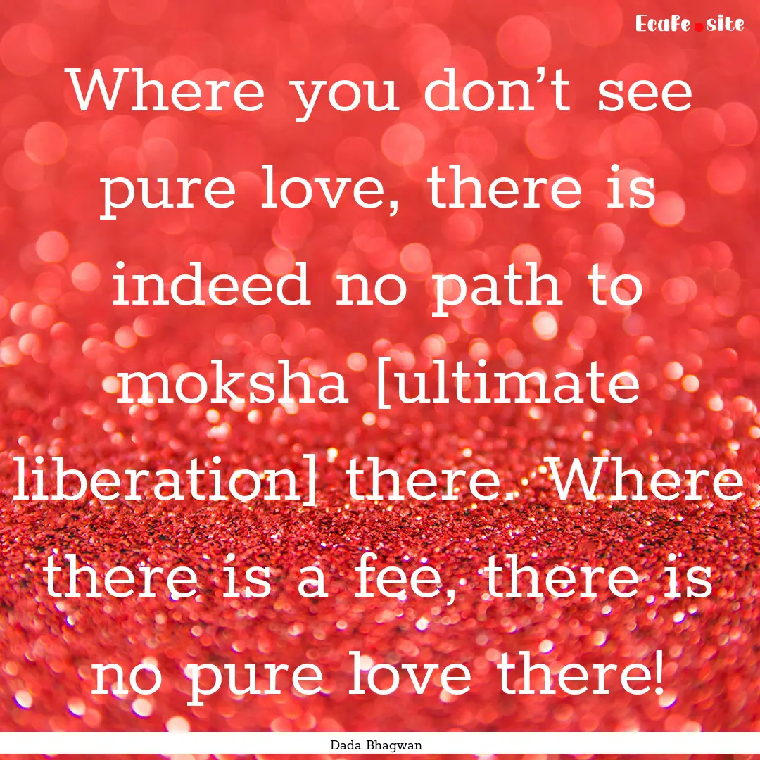 Where you don’t see pure love, there is.... : Quote by Dada Bhagwan