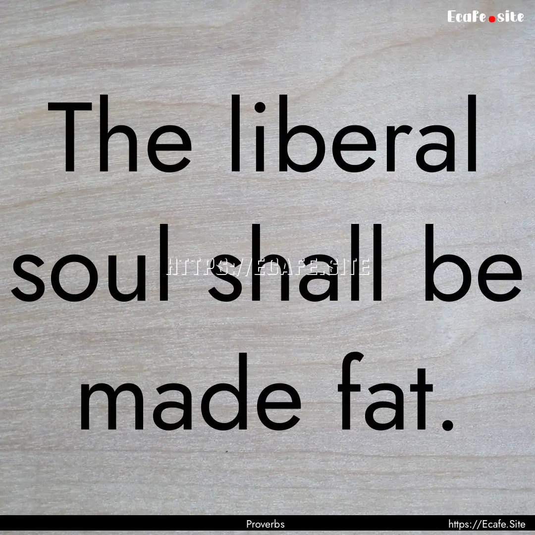 The liberal soul shall be made fat. : Quote by Proverbs