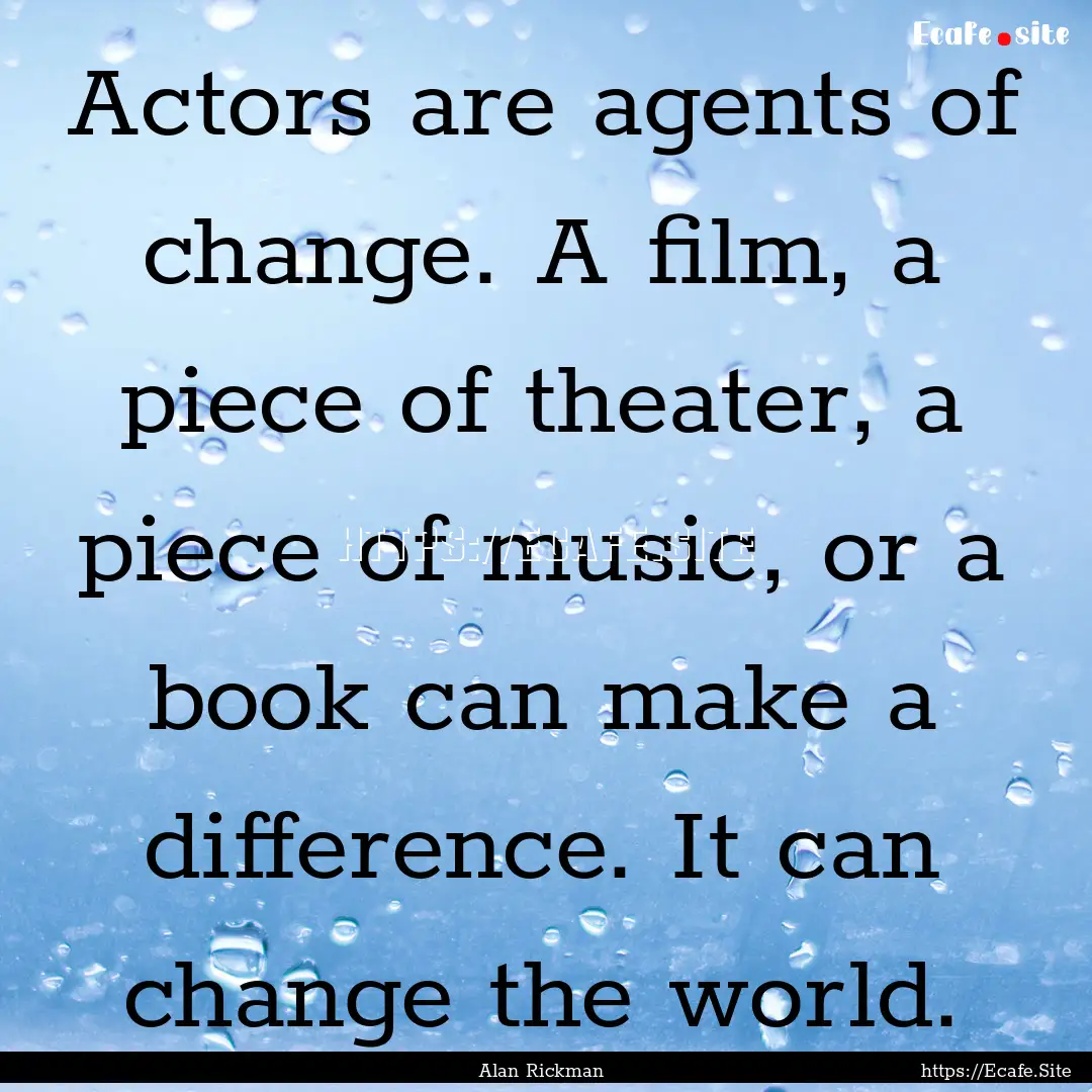 Actors are agents of change. A film, a piece.... : Quote by Alan Rickman