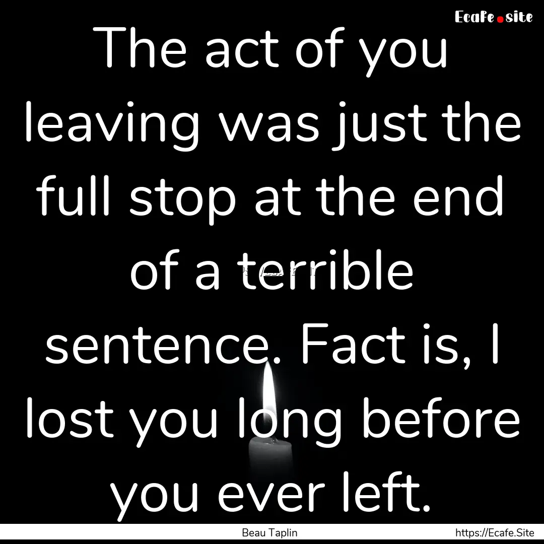 The act of you leaving was just the full.... : Quote by Beau Taplin