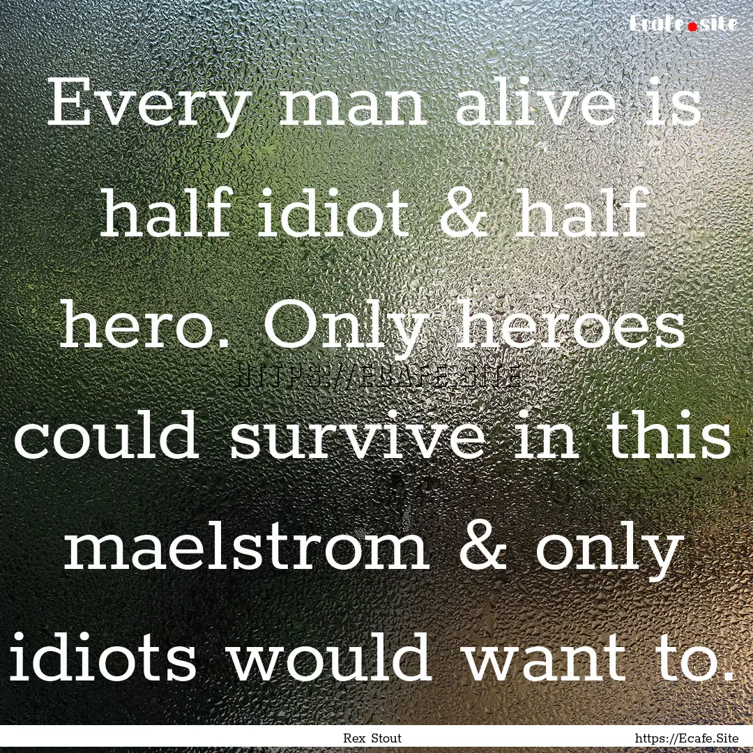 Every man alive is half idiot & half hero..... : Quote by Rex Stout