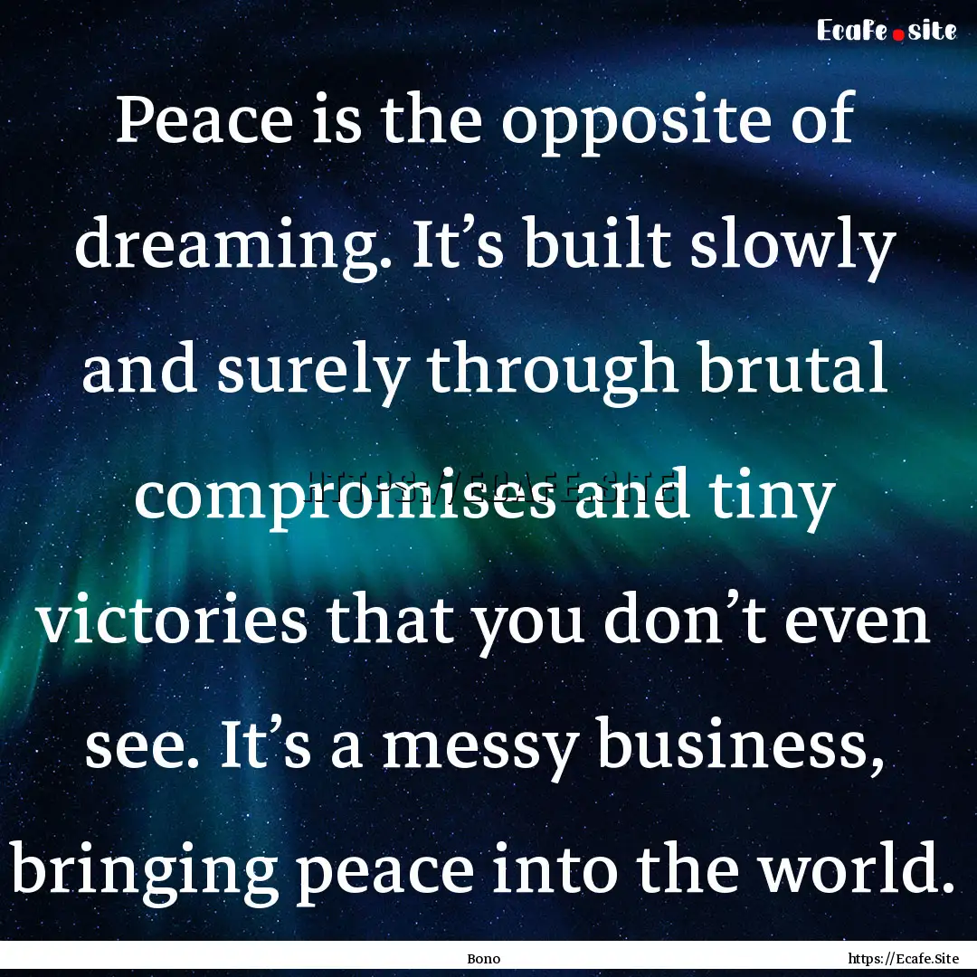 Peace is the opposite of dreaming. It’s.... : Quote by Bono