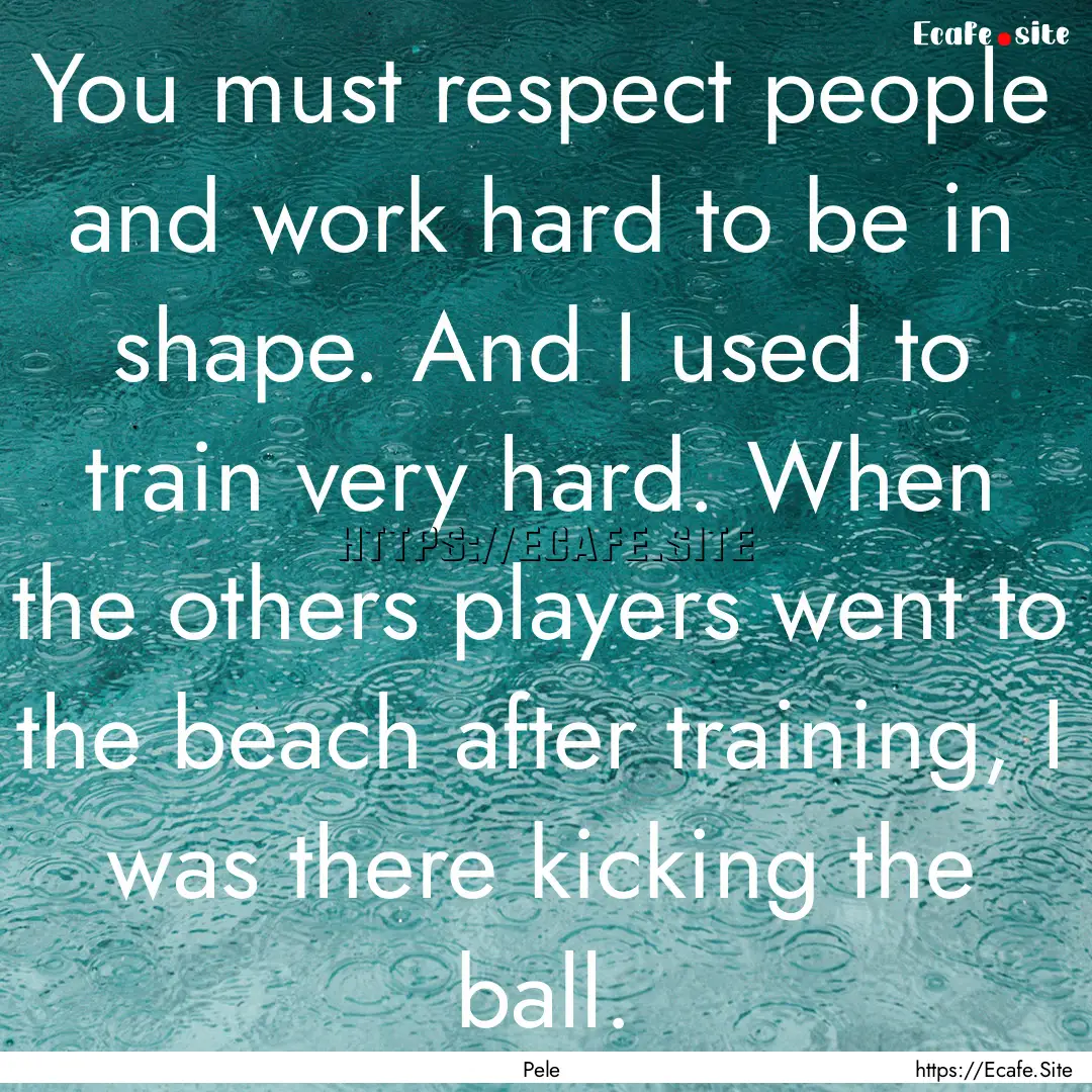 You must respect people and work hard to.... : Quote by Pele