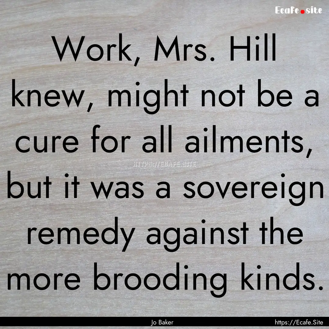 Work, Mrs. Hill knew, might not be a cure.... : Quote by Jo Baker