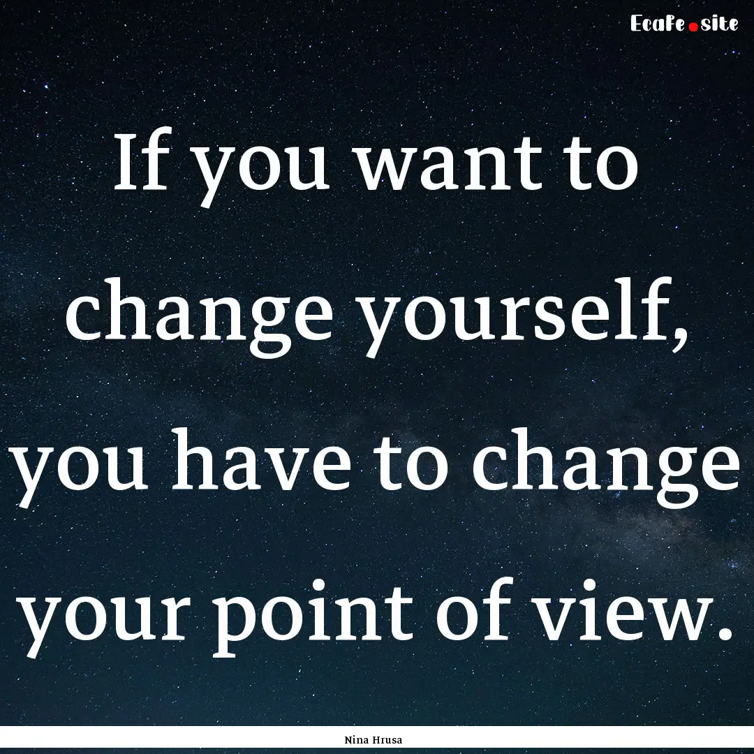 If you want to change yourself, you have.... : Quote by Nina Hrusa