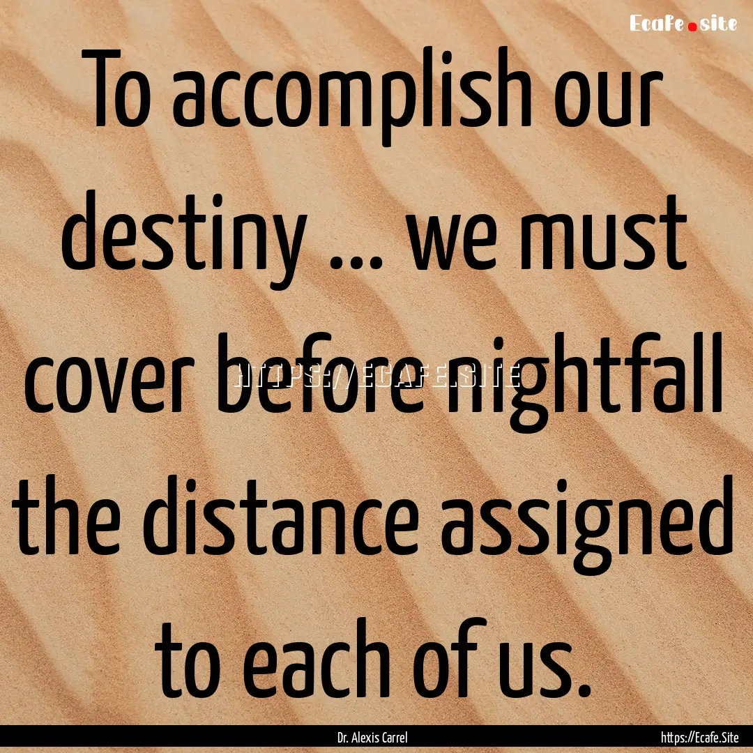 To accomplish our destiny ... we must cover.... : Quote by Dr. Alexis Carrel