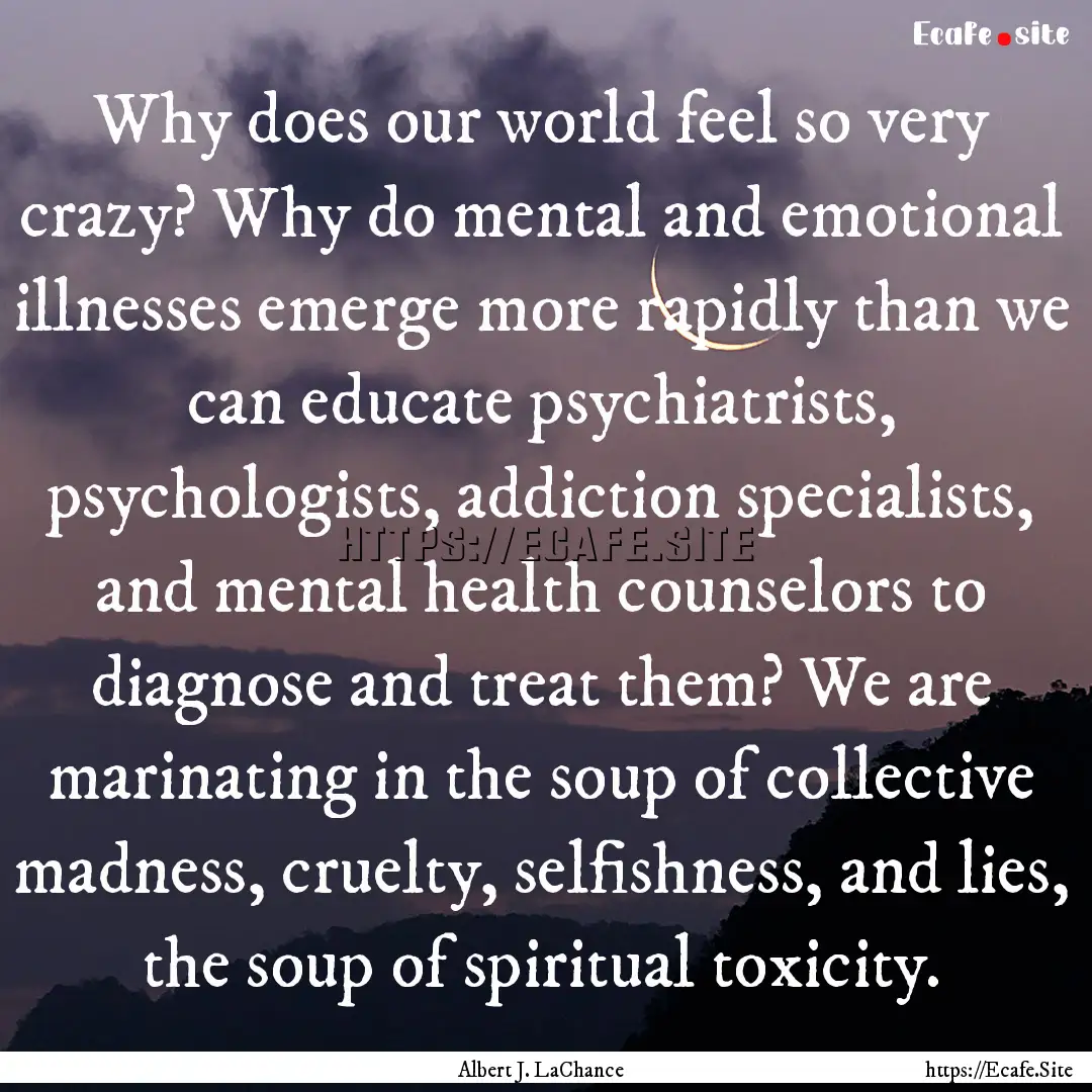 Why does our world feel so very crazy? Why.... : Quote by Albert J. LaChance