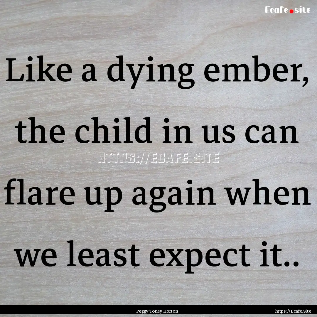 Like a dying ember, the child in us can flare.... : Quote by Peggy Toney Horton