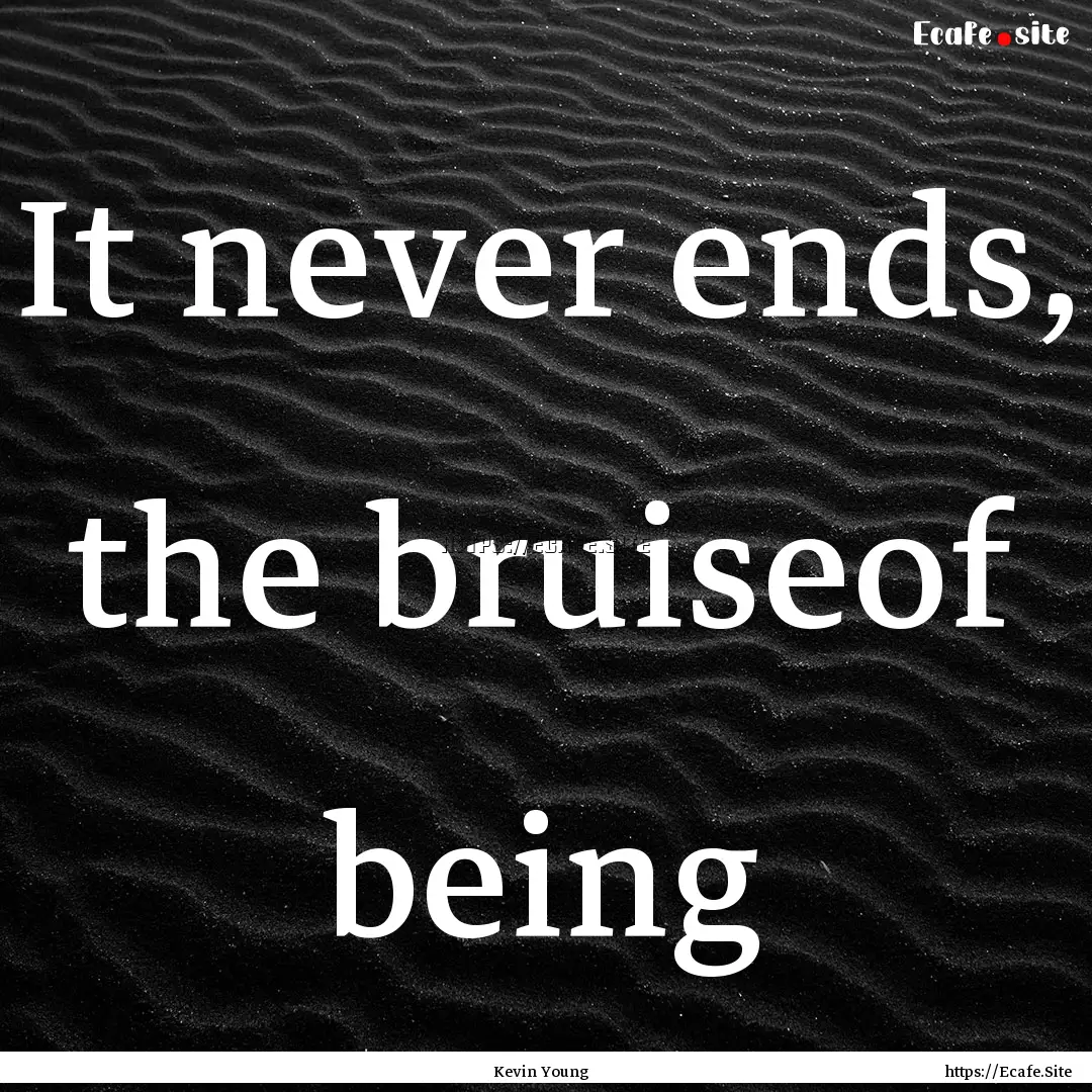 It never ends, the bruiseof being : Quote by Kevin Young