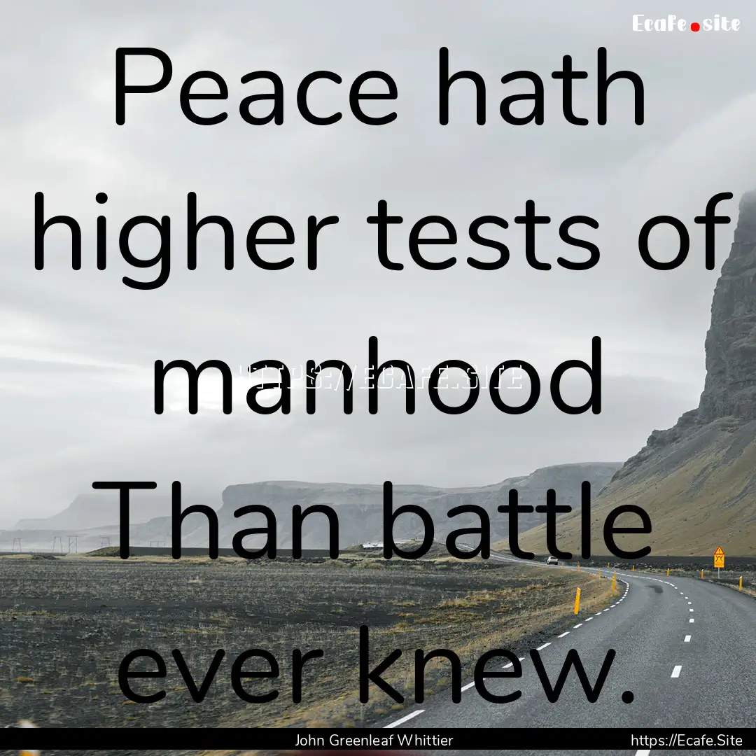 Peace hath higher tests of manhood Than battle.... : Quote by John Greenleaf Whittier