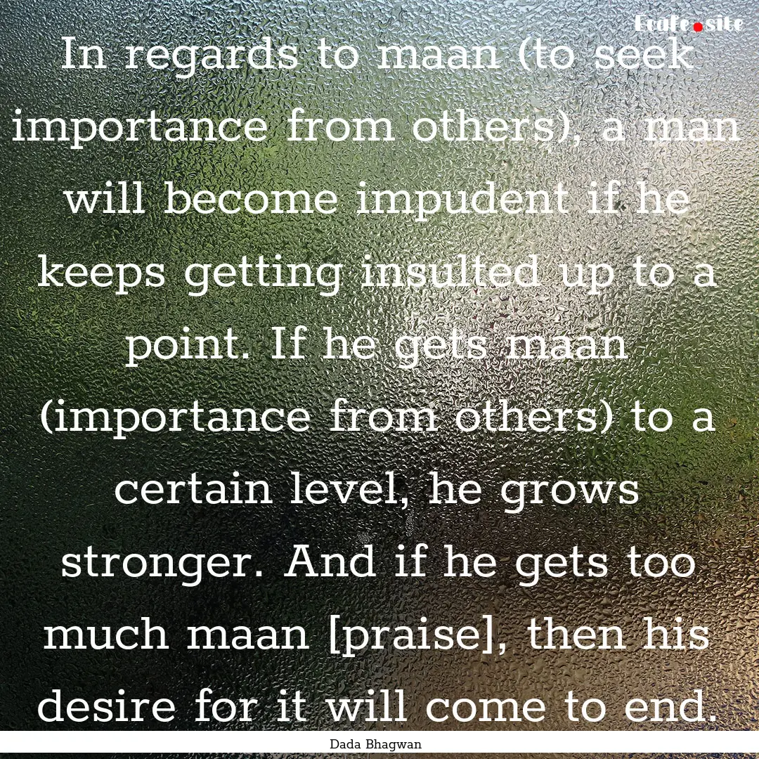 In regards to maan (to seek importance from.... : Quote by Dada Bhagwan