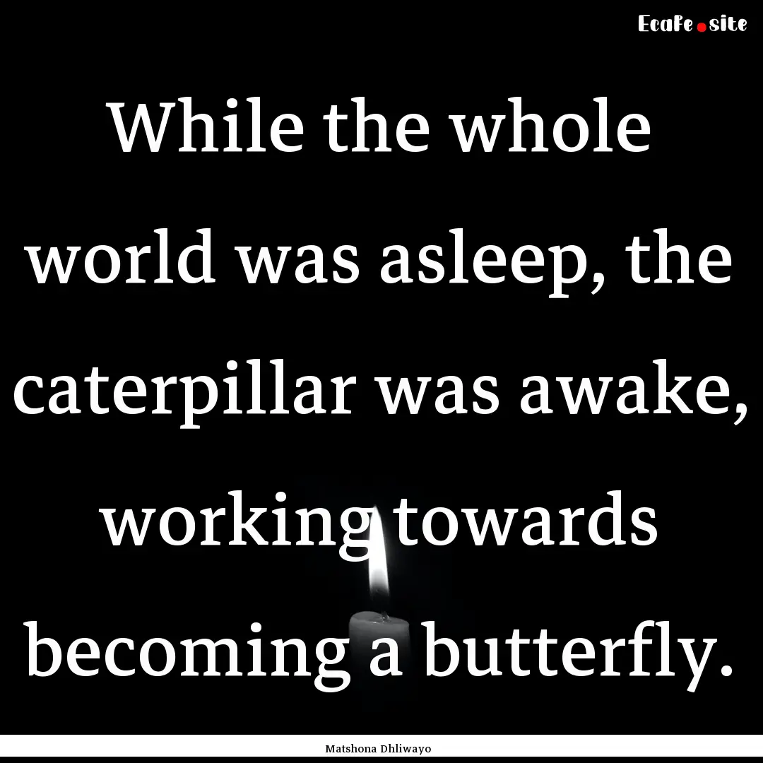 While the whole world was asleep, the caterpillar.... : Quote by Matshona Dhliwayo