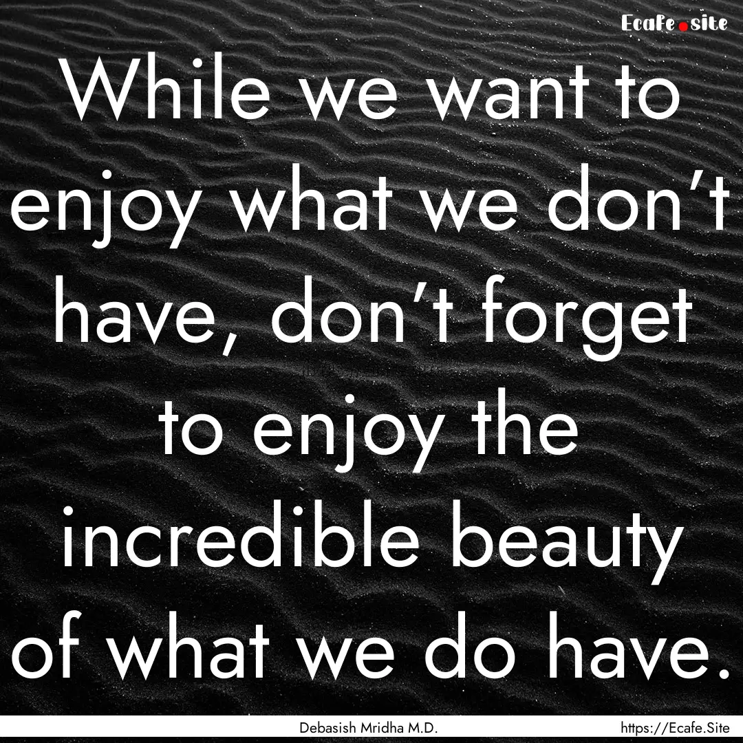 While we want to enjoy what we don’t have,.... : Quote by Debasish Mridha M.D.