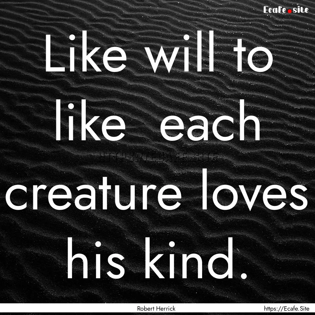 Like will to like each creature loves his.... : Quote by Robert Herrick