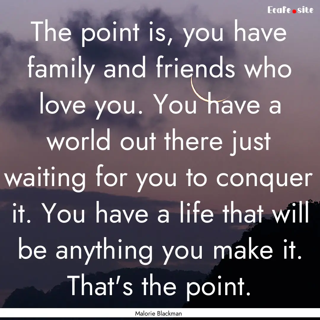 The point is, you have family and friends.... : Quote by Malorie Blackman