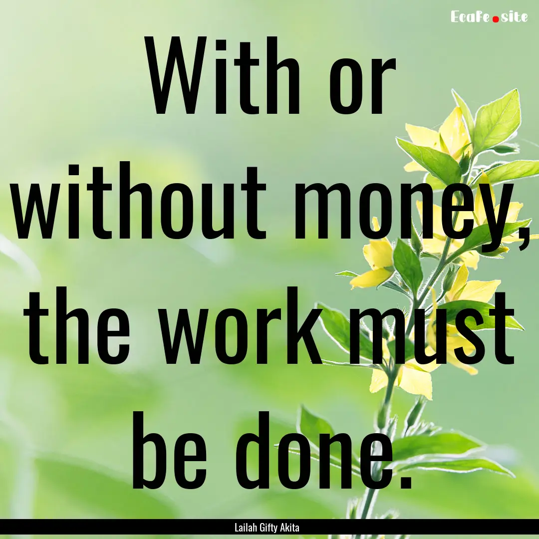 With or without money, the work must be done..... : Quote by Lailah Gifty Akita