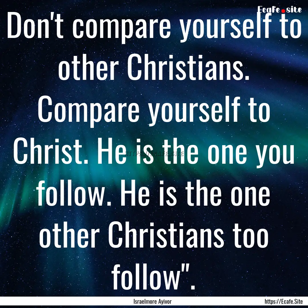 Don't compare yourself to other Christians..... : Quote by Israelmore Ayivor