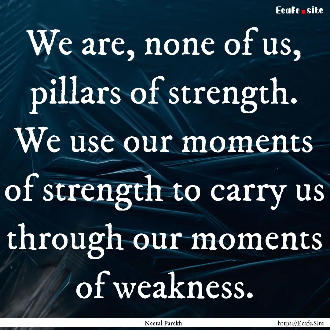 We are, none of us, pillars of strength..... : Quote by Neetal Parekh