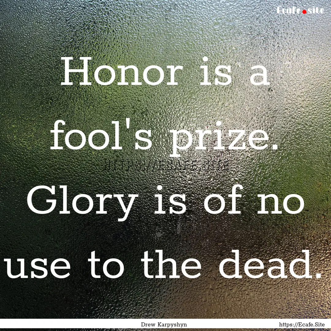 Honor is a fool's prize. Glory is of no use.... : Quote by Drew Karpyshyn