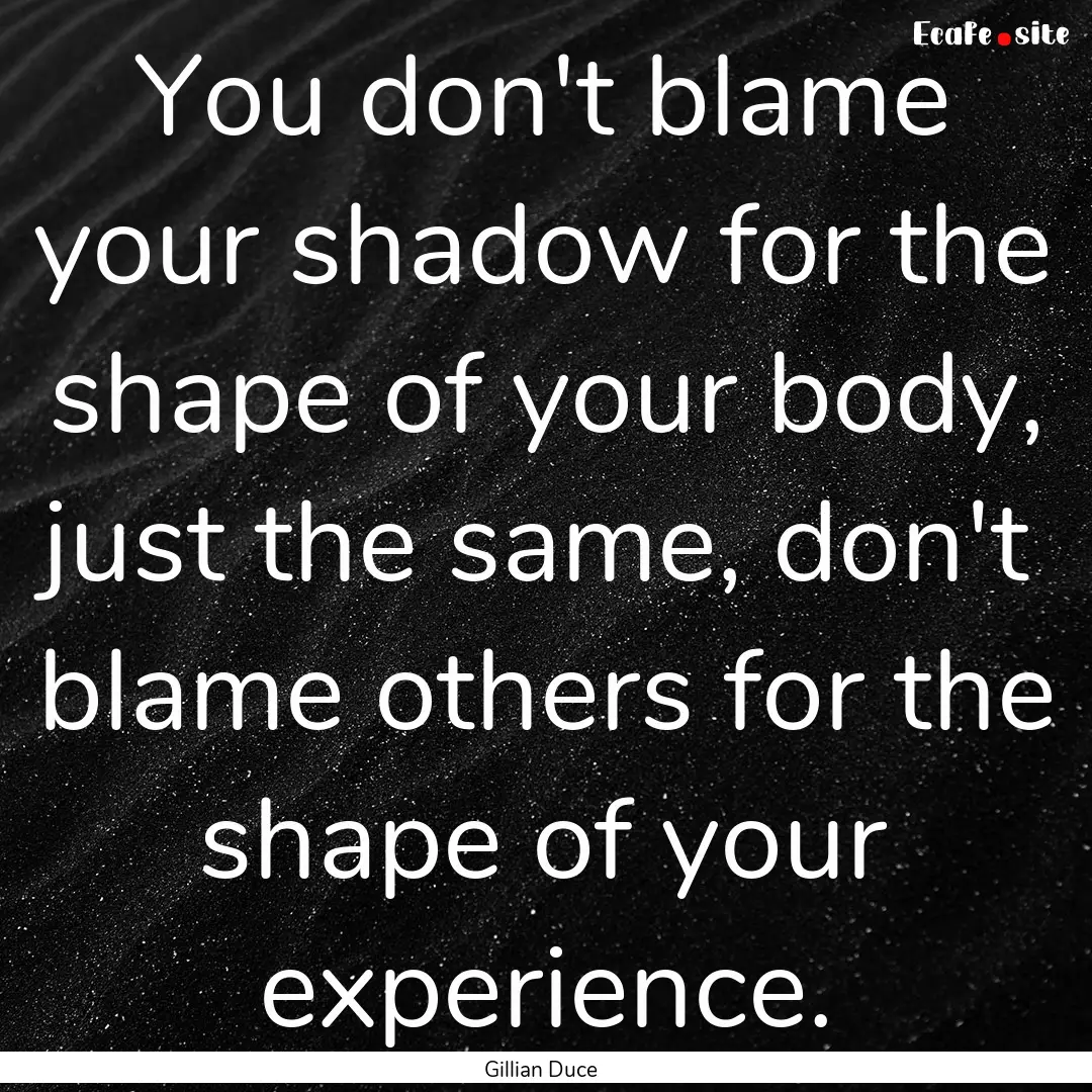 You don't blame your shadow for the shape.... : Quote by Gillian Duce