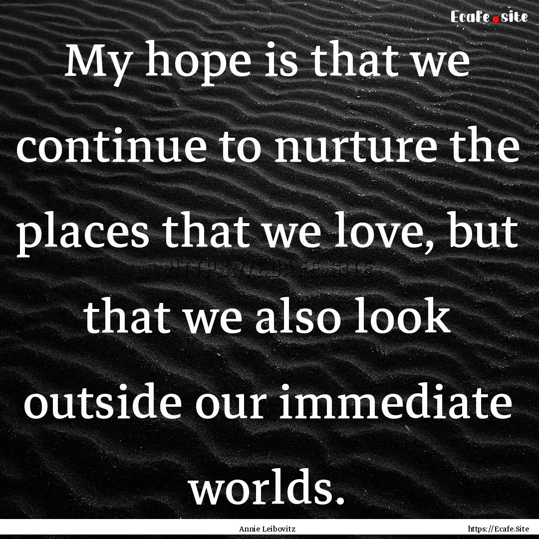 My hope is that we continue to nurture the.... : Quote by Annie Leibovitz