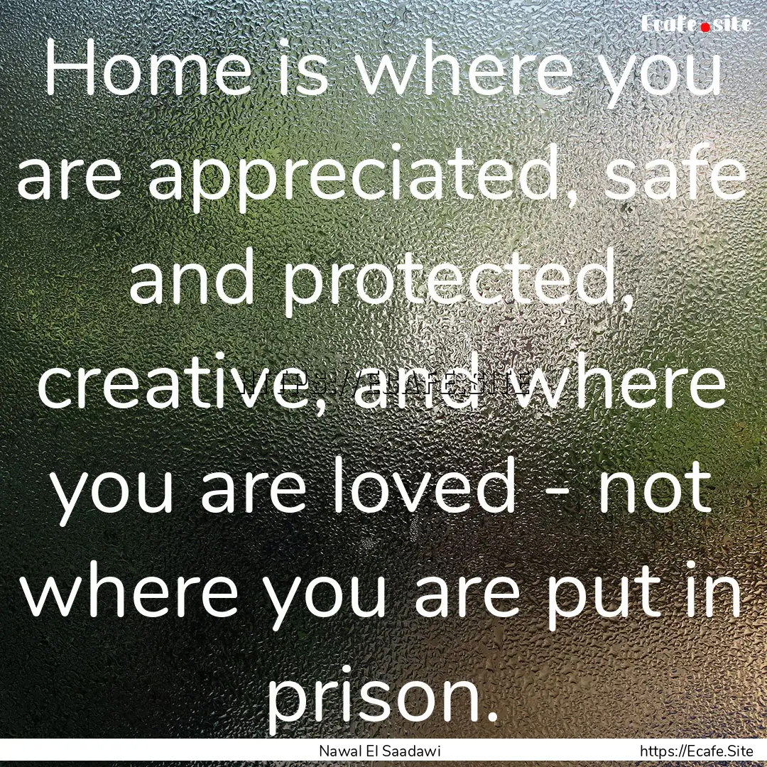 Home is where you are appreciated, safe and.... : Quote by Nawal El Saadawi